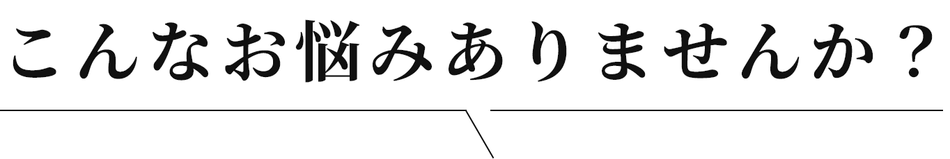 こんなお悩みありませんか？